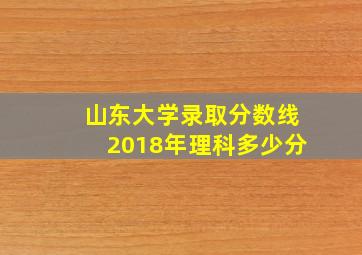 山东大学录取分数线2018年理科多少分