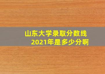 山东大学录取分数线2021年是多少分啊