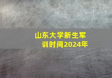 山东大学新生军训时间2024年