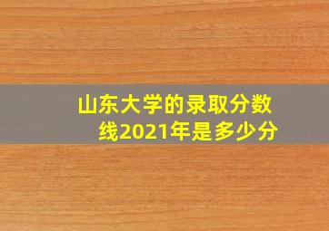 山东大学的录取分数线2021年是多少分