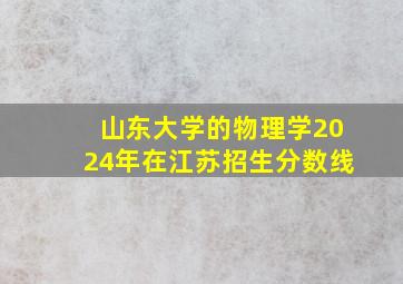 山东大学的物理学2024年在江苏招生分数线