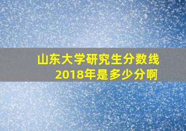 山东大学研究生分数线2018年是多少分啊