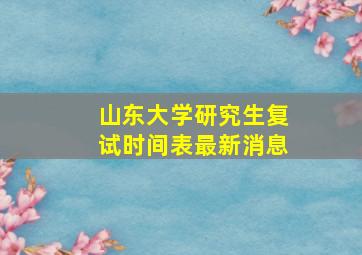 山东大学研究生复试时间表最新消息