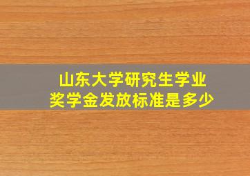 山东大学研究生学业奖学金发放标准是多少