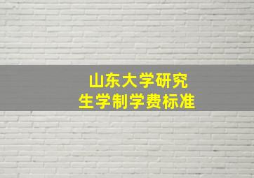 山东大学研究生学制学费标准