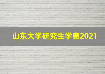 山东大学研究生学费2021