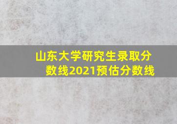 山东大学研究生录取分数线2021预估分数线