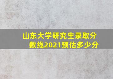 山东大学研究生录取分数线2021预估多少分