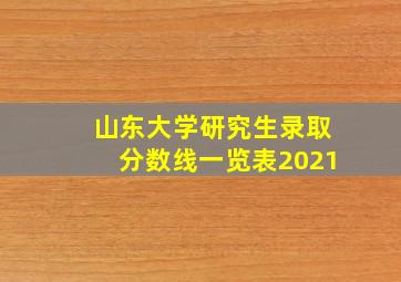 山东大学研究生录取分数线一览表2021