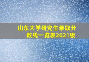 山东大学研究生录取分数线一览表2021级