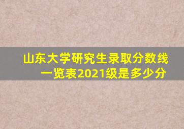 山东大学研究生录取分数线一览表2021级是多少分