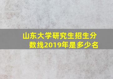 山东大学研究生招生分数线2019年是多少名