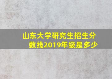 山东大学研究生招生分数线2019年级是多少