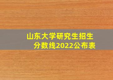 山东大学研究生招生分数线2022公布表