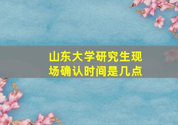 山东大学研究生现场确认时间是几点