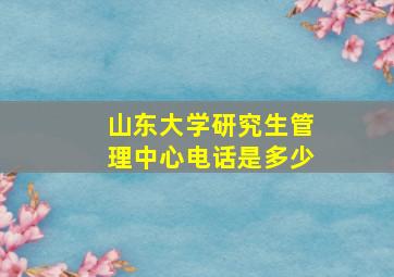 山东大学研究生管理中心电话是多少