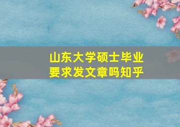 山东大学硕士毕业要求发文章吗知乎