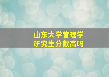 山东大学管理学研究生分数高吗