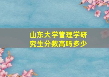 山东大学管理学研究生分数高吗多少