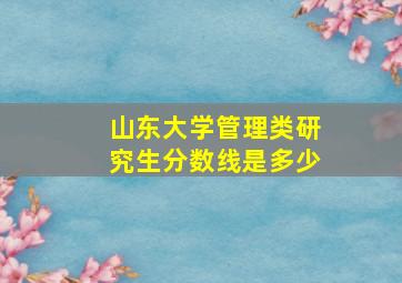 山东大学管理类研究生分数线是多少