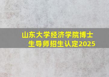 山东大学经济学院博士生导师招生认定2025