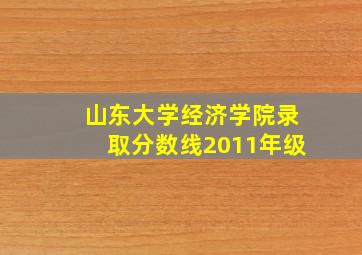 山东大学经济学院录取分数线2011年级