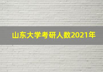 山东大学考研人数2021年