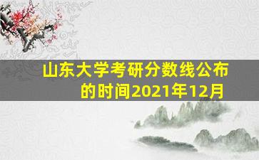 山东大学考研分数线公布的时间2021年12月