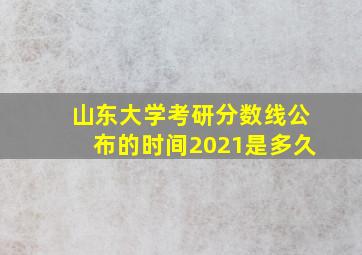 山东大学考研分数线公布的时间2021是多久