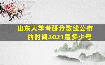 山东大学考研分数线公布的时间2021是多少号