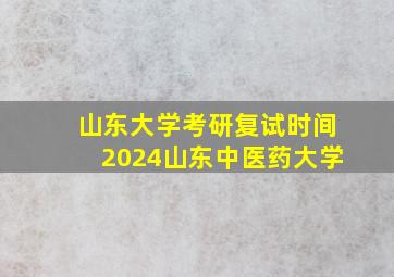 山东大学考研复试时间2024山东中医药大学