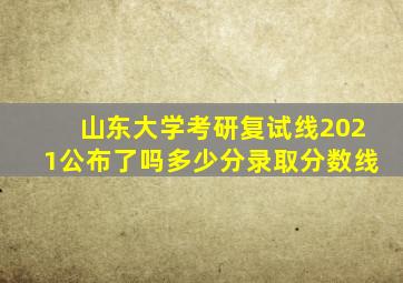 山东大学考研复试线2021公布了吗多少分录取分数线