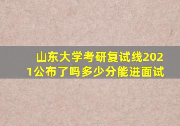 山东大学考研复试线2021公布了吗多少分能进面试