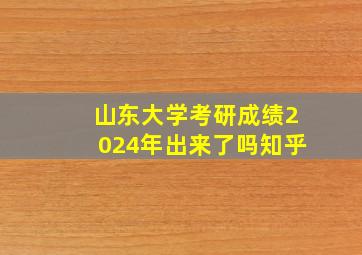 山东大学考研成绩2024年出来了吗知乎