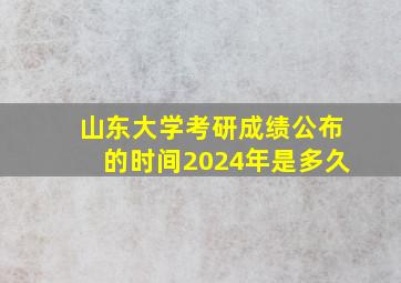 山东大学考研成绩公布的时间2024年是多久