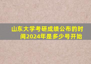 山东大学考研成绩公布的时间2024年是多少号开始