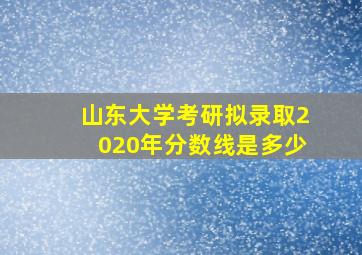 山东大学考研拟录取2020年分数线是多少