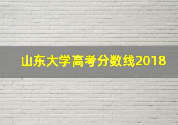 山东大学高考分数线2018