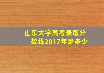 山东大学高考录取分数线2017年是多少