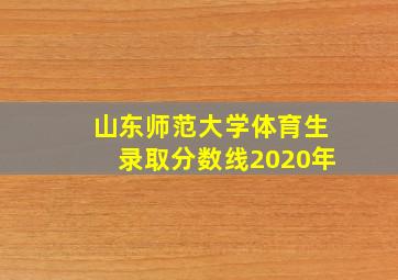 山东师范大学体育生录取分数线2020年