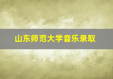 山东师范大学音乐录取