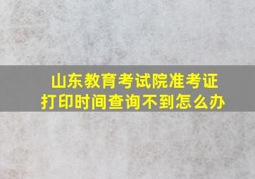 山东教育考试院准考证打印时间查询不到怎么办