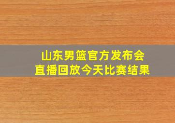 山东男篮官方发布会直播回放今天比赛结果