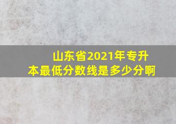 山东省2021年专升本最低分数线是多少分啊