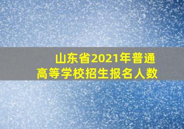 山东省2021年普通高等学校招生报名人数