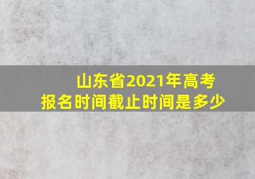 山东省2021年高考报名时间截止时间是多少