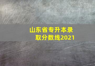 山东省专升本录取分数线2021