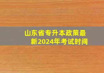 山东省专升本政策最新2024年考试时间