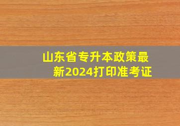 山东省专升本政策最新2024打印准考证