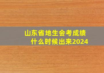 山东省地生会考成绩什么时候出来2024